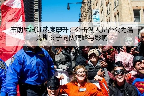 布朗尼试训热度攀升：分析湖人是否会为詹姆斯父子同队铺路与影响