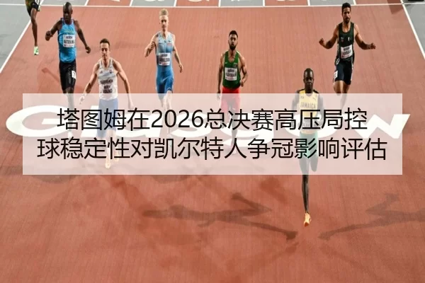 塔图姆在2026总决赛高压局控球稳定性对凯尔特人争冠影响评估