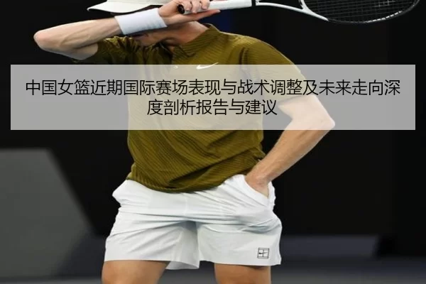 中国女篮近期国际赛场表现与战术调整及未来走向深度剖析报告与建议