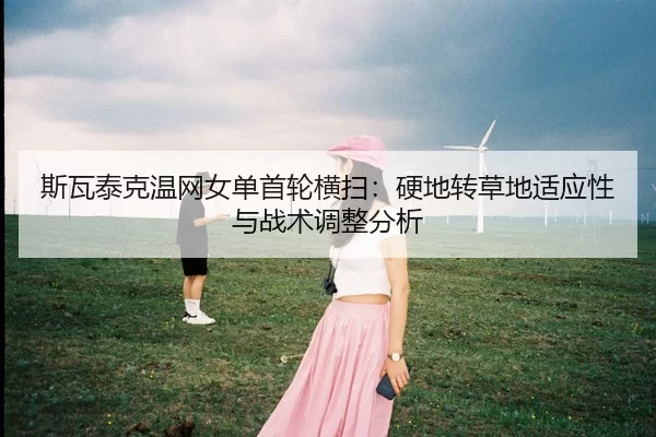 斯瓦泰克温网女单首轮横扫：硬地转草地适应性与战术调整分析