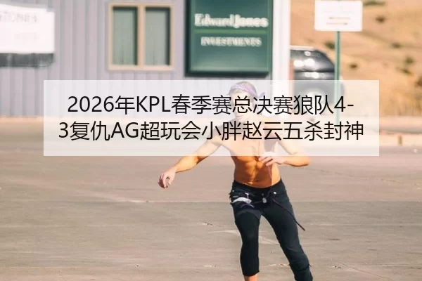 2026年KPL春季赛总决赛狼队4-3复仇AG超玩会小胖赵云五杀封神