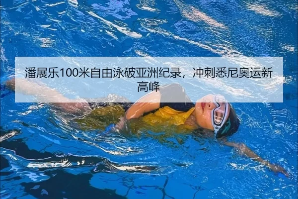 潘展乐100米自由泳破亚洲纪录，冲刺悉尼奥运新高峰