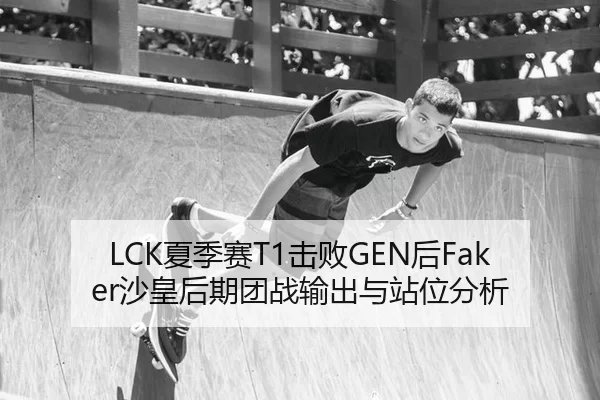 LCK夏季赛T1击败GEN后Faker沙皇后期团战输出与站位分析